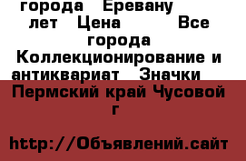 1.1) города : Еревану - 2750 лет › Цена ­ 149 - Все города Коллекционирование и антиквариат » Значки   . Пермский край,Чусовой г.